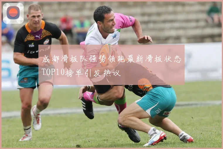 成都滑板队强势领跑最新滑板状态TOP10榜单引发热议