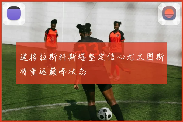 道格拉斯科斯塔坚定信心尤文图斯将重返巅峰状态
