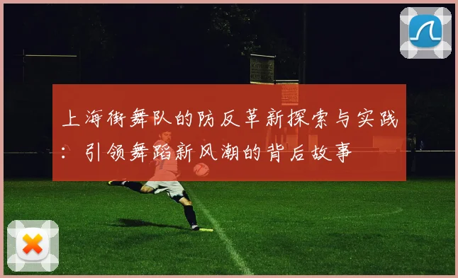 上海街舞队的防反革新探索与实践：引领舞蹈新风潮的背后故事